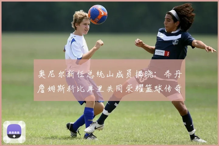 奥尼尔新任总统山成员揭晓：乔丹詹姆斯科比库里共同荣耀篮球传奇