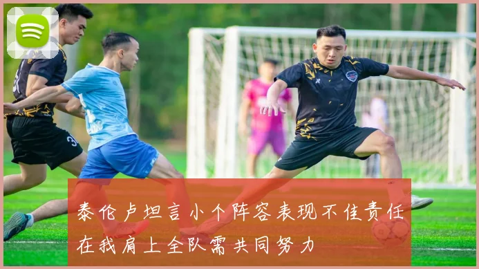 泰伦卢坦言小个阵容表现不佳责任在我肩上全队需共同努力