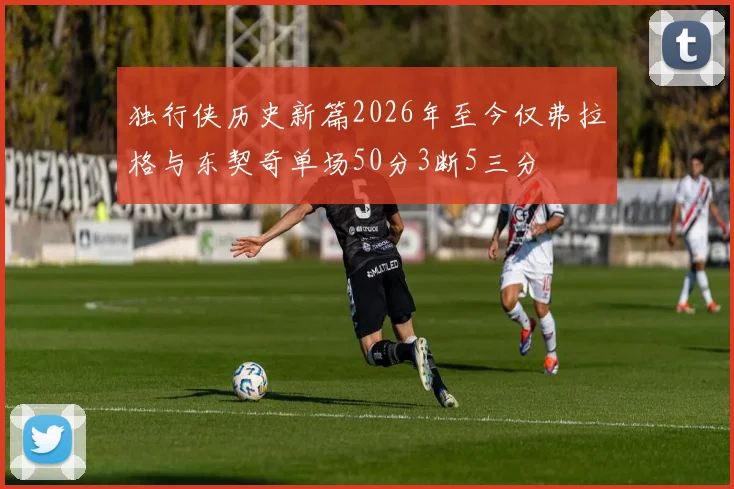 独行侠历史新篇2026年至今仅弗拉格与东契奇单场50分3断5三分