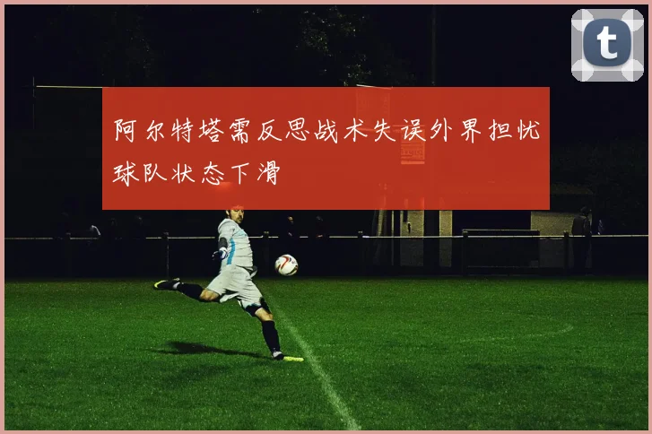 阿尔特塔需反思战术失误外界担忧球队状态下滑