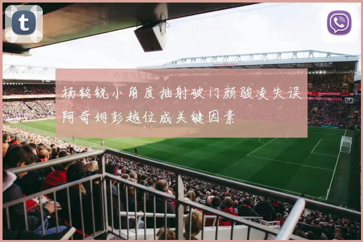 杨铭锐小角度抽射破门颜骏凌失误阿奇姆彭越位成关键因素
