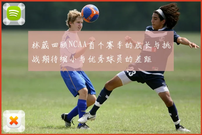 林葳回顾NCAA首个赛季的成长与挑战期待缩小与优秀球员的差距