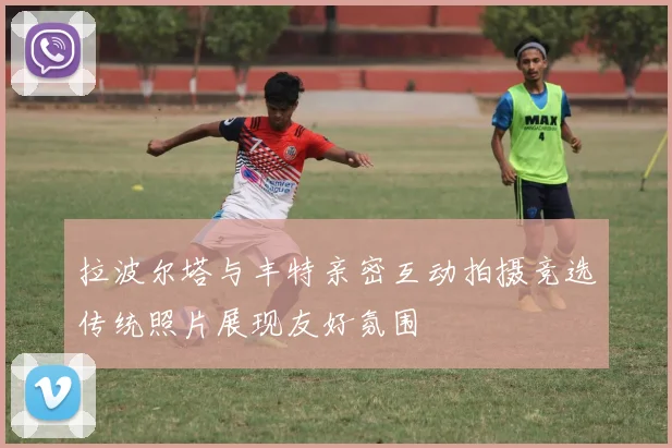 拉波尔塔与丰特亲密互动拍摄竞选传统照片展现友好氛围