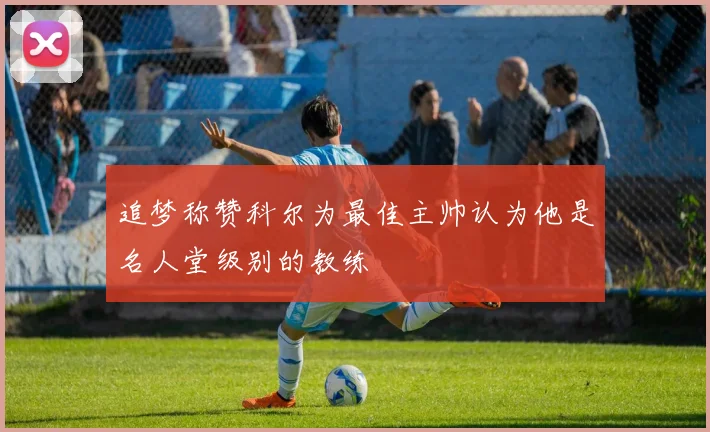 追梦称赞科尔为最佳主帅认为他是名人堂级别的教练