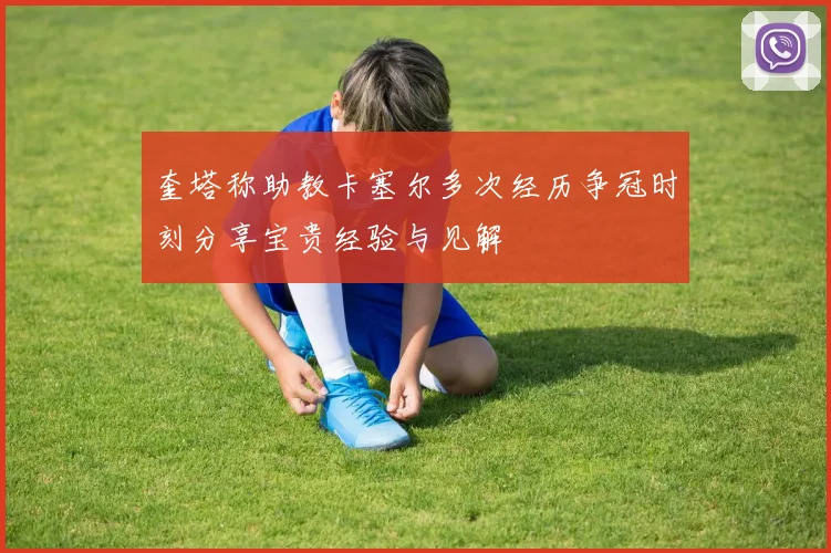 奎塔称助教卡塞尔多次经历争冠时刻分享宝贵经验与见解
