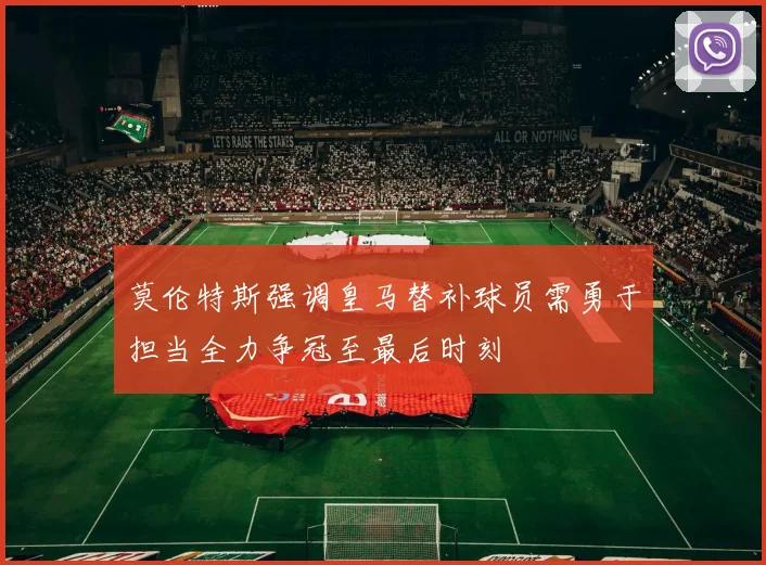 莫伦特斯强调皇马替补球员需勇于担当全力争冠至最后时刻