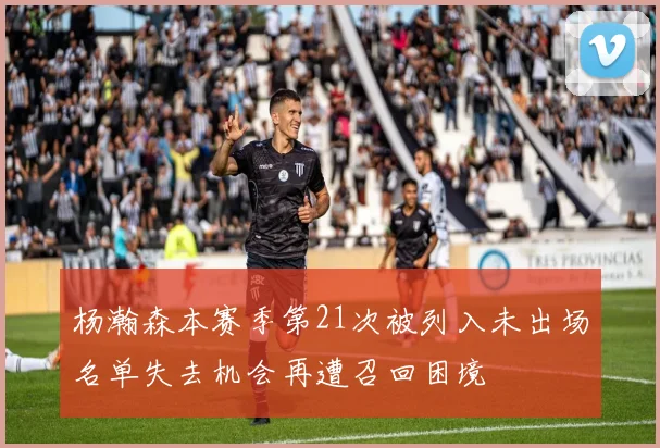 杨瀚森本赛季第21次被列入未出场名单失去机会再遭召回困境