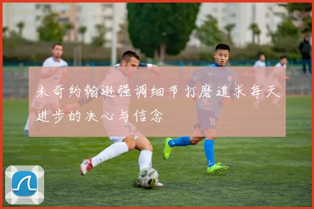 米奇约翰逊强调细节打磨追求每天进步的决心与信念